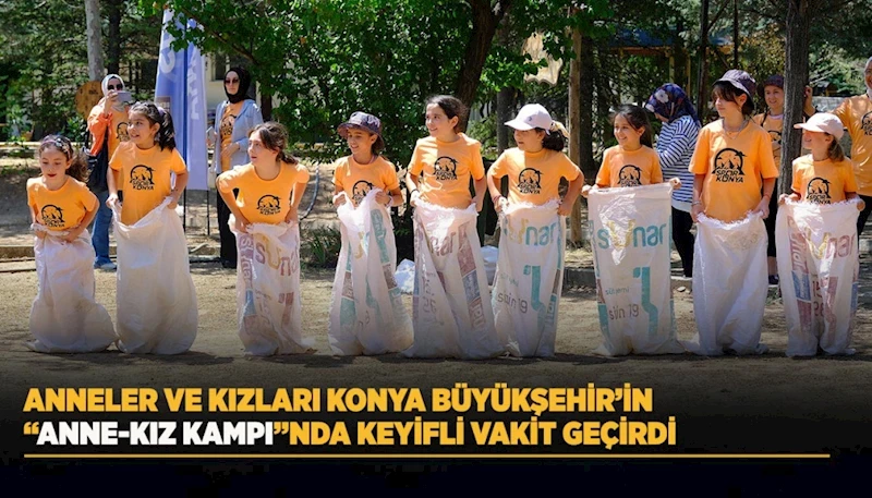 ANNELER VE KIZLARI KONYA BÜYÜKŞEHİR’İN “ANNE-KIZ KAMPI”NDA KEYİFLİ VAKİT GEÇİRDİ